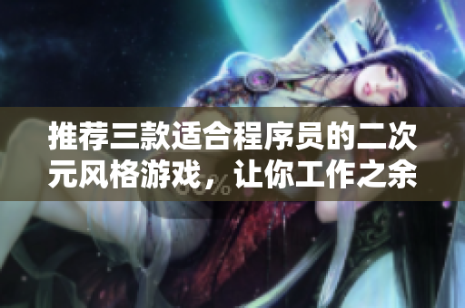 推薦三款適合程序員的二次元風(fēng)格游戲，讓你工作之余輕松愉悅！