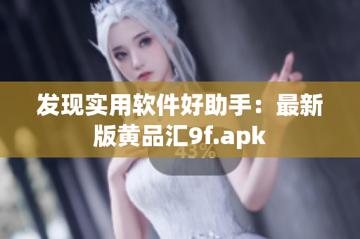 發(fā)現(xiàn)實(shí)用軟件好助手：最新版黃品匯9f.apk