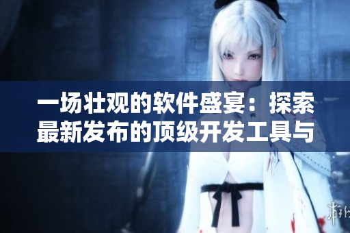 一場(chǎng)壯觀的軟件盛宴：探索最新發(fā)布的頂級(jí)開發(fā)工具與應(yīng)用案例