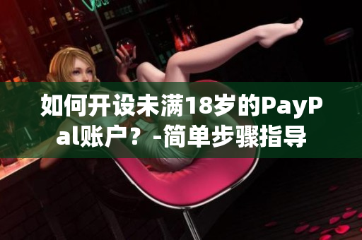 如何開設(shè)未滿18歲的PayPal賬戶？-簡單步驟指導(dǎo)