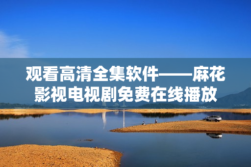 觀看高清全集軟件——麻花影視電視劇免費(fèi)在線播放