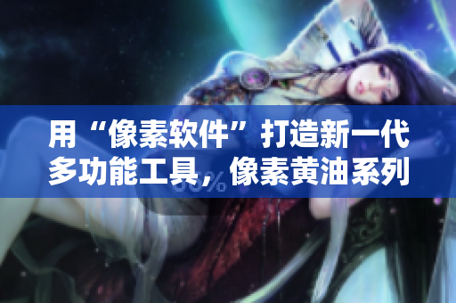 用“像素軟件”打造新一代多功能工具，像素黃油系列100全新發(fā)布！