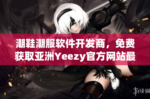 潮鞋潮服軟件開發(fā)商，免費(fèi)獲取亞洲Yeezy官方網(wǎng)站最新資訊