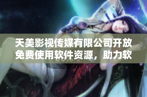 天美影視傳媒有限公司開放免費(fèi)使用軟件資源，助力軟件開發(fā)創(chuàng)新