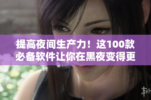 提高夜間生產(chǎn)力！這100款必備軟件讓你在黑夜變得更高效