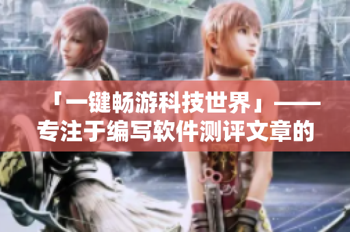 「一鍵暢游科技世界」——專注于編寫軟件測評文章的瀏覽器