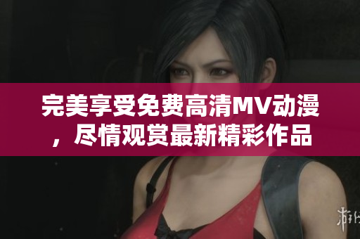 完美享受免費(fèi)高清MV動(dòng)漫，盡情觀賞最新精彩作品