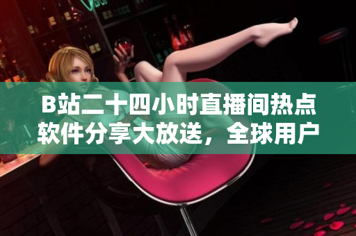 B站二十四小時(shí)直播間熱點(diǎn)軟件分享大放送，全球用戶必看的軟件推薦！