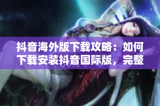 抖音海外版下載攻略：如何下載安裝抖音國(guó)際版，完整教程分享