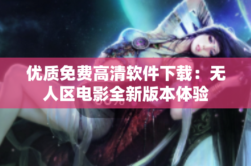 優(yōu)質(zhì)免費(fèi)高清軟件下載：無人區(qū)電影全新版本體驗(yàn)