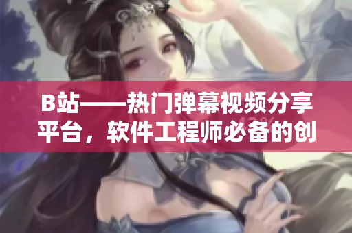 B站——熱門彈幕視頻分享平臺，軟件工程師必備的創(chuàng)意靈感源泉