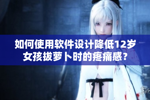如何使用軟件設(shè)計(jì)降低12歲女孩拔蘿卜時(shí)的疼痛感？