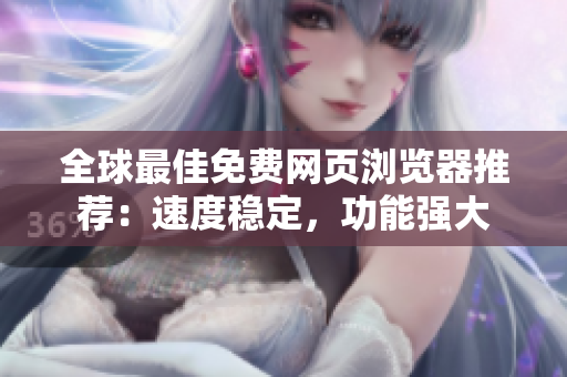 全球最佳免費(fèi)網(wǎng)頁瀏覽器推薦：速度穩(wěn)定，功能強(qiáng)大