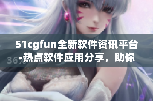 51cgfun全新軟件資訊平臺(tái)-熱點(diǎn)軟件應(yīng)用分享，助你玩轉(zhuǎn)科技世界
