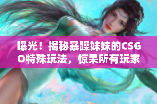 曝光！揭秘暴躁妹妹的CSGO特殊玩法，驚呆所有玩家！
