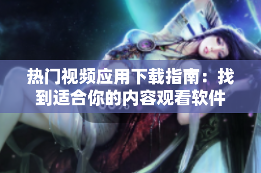 熱門視頻應用下載指南：找到適合你的內(nèi)容觀看軟件