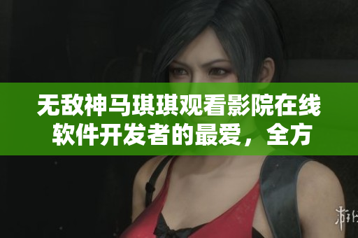 無敵神馬琪琪觀看影院在線 軟件開發(fā)者的最愛，全方位觀影體驗