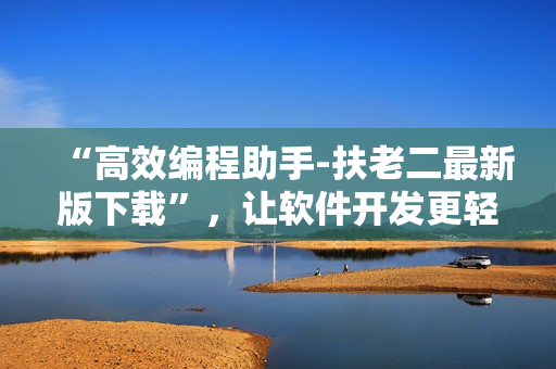 “高效編程助手-扶老二最新版下載”，讓軟件開發(fā)更輕松，提升編程效率！