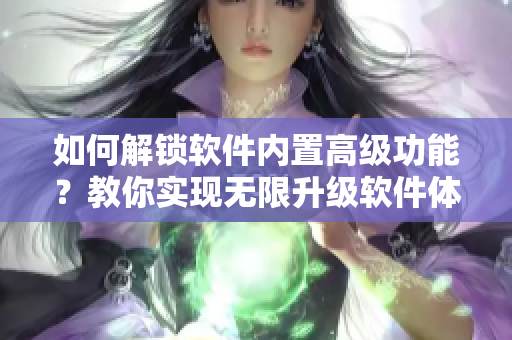 如何解鎖軟件內(nèi)置高級(jí)功能？教你實(shí)現(xiàn)無(wú)限升級(jí)軟件體驗(yàn)