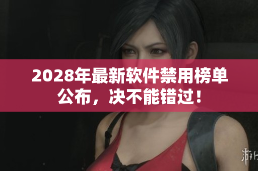 2028年最新軟件禁用榜單公布，決不能錯(cuò)過(guò)！