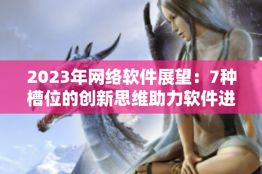 2023年網(wǎng)絡(luò)軟件展望：7種槽位的創(chuàng)新思維助力軟件進(jìn)口革新