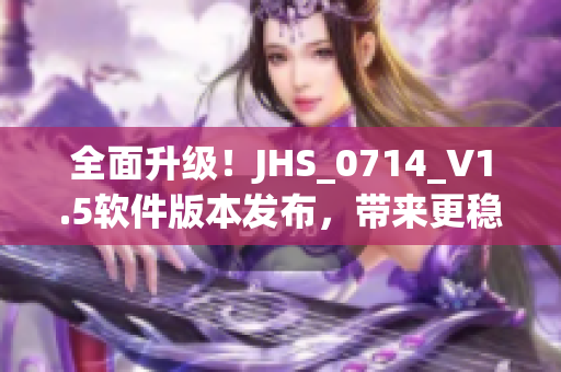全面升級！JHS_0714_V1.5軟件版本發(fā)布，帶來更穩(wěn)定更強(qiáng)大的功能