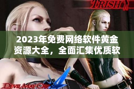 2023年免費網絡軟件黃金資源大全，全面匯集優(yōu)質軟件分享與使用攻略！