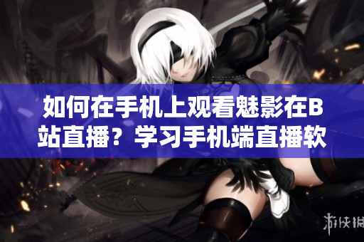 如何在手機(jī)上觀看魅影在B站直播？學(xué)習(xí)手機(jī)端直播軟件操作技巧