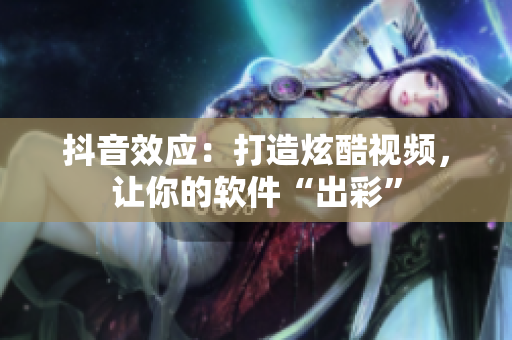 抖音效應(yīng)：打造炫酷視頻，讓你的軟件“出彩”