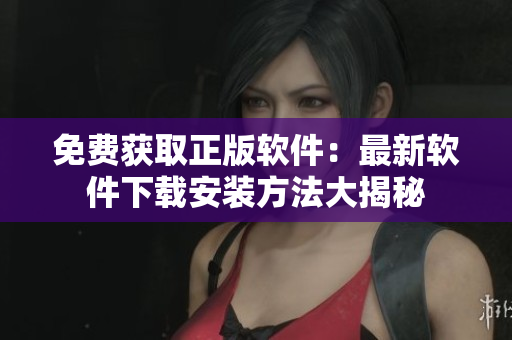 免費獲取正版軟件：最新軟件下載安裝方法大揭秘