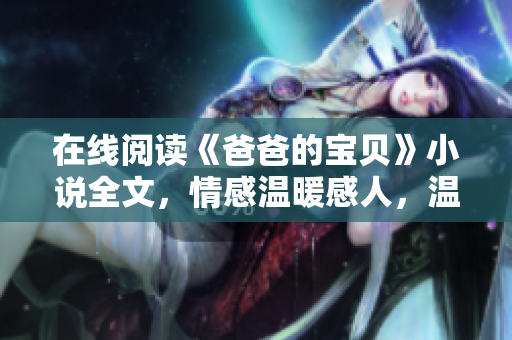在線閱讀《爸爸的寶貝》小說(shuō)全文，情感溫暖感人，溫馨家庭故事不容錯(cuò)過(guò)！