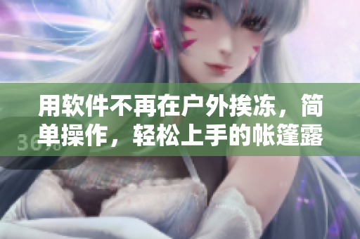 用軟件不再在戶外挨凍，簡單操作，輕松上手的帳篷露營軟件，讓你出行更便捷