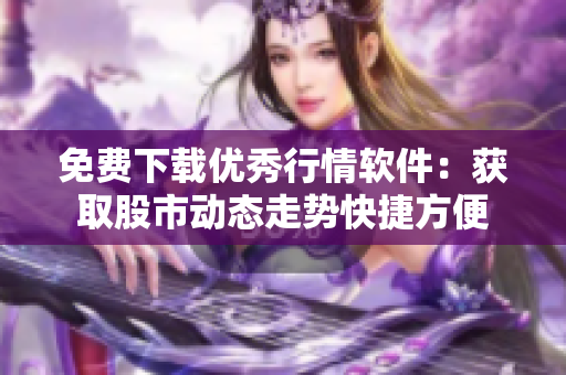 免費(fèi)下載優(yōu)秀行情軟件：獲取股市動態(tài)走勢快捷方便
