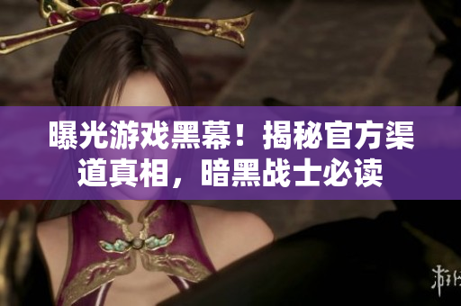 曝光游戲黑幕！揭秘官方渠道真相，暗黑戰(zhàn)士必讀
