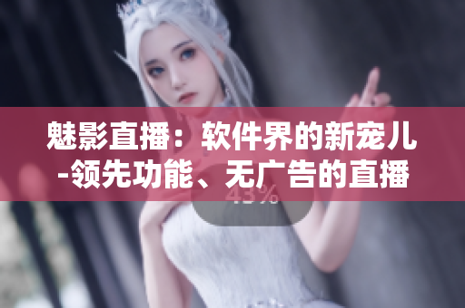 魅影直播：軟件界的新寵兒-領(lǐng)先功能、無(wú)廣告的直播應(yīng)用