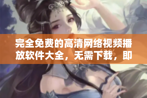 完全免費(fèi)的高清網(wǎng)絡(luò)視頻播放軟件大全，無需下載，即點(diǎn)即看