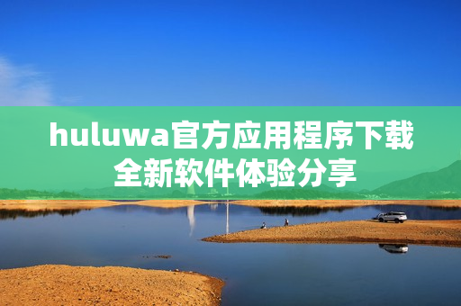huluwa官方應(yīng)用程序下載 全新軟件體驗(yàn)分享