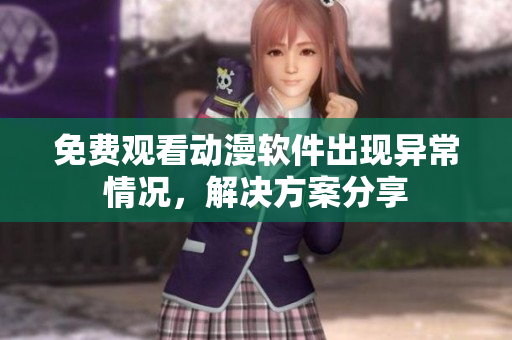 免費(fèi)觀看動(dòng)漫軟件出現(xiàn)異常情況，解決方案分享