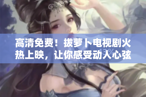 高清免費(fèi)！拔蘿卜電視劇火熱上映，讓你感受動人心弦的農(nóng)村故事