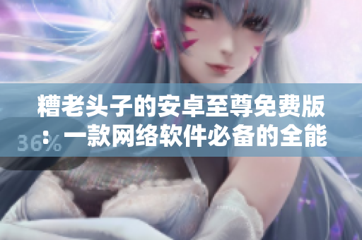 糟老頭子的安卓至尊免費版：一款網(wǎng)絡軟件必備的全能工具箱