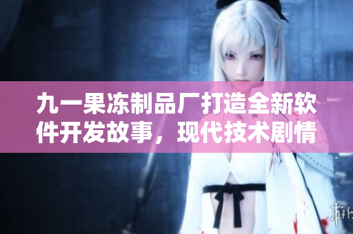 九一果凍制品廠打造全新軟件開發(fā)故事，現(xiàn)代技術(shù)劇情精彩紛呈