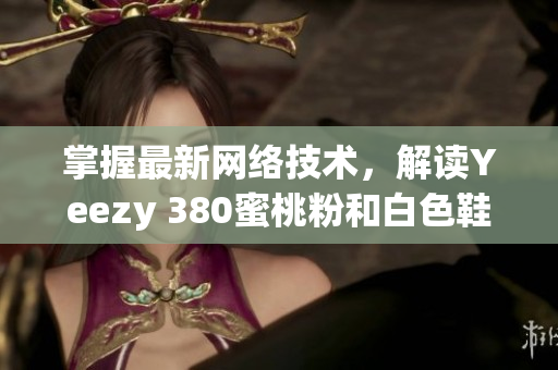 掌握最新網(wǎng)絡(luò)技術(shù)，解讀Yeezy 380蜜桃粉和白色鞋款設(shè)計