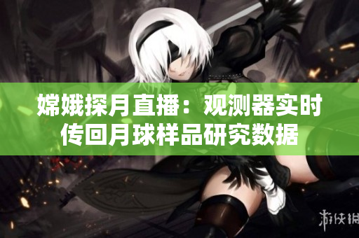 嫦娥探月直播：觀測器實時傳回月球樣品研究數(shù)據(jù)