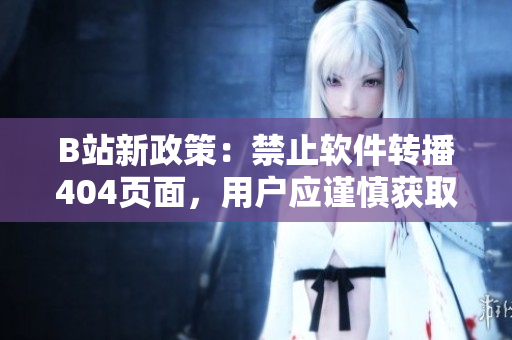 B站新政策：禁止軟件轉(zhuǎn)播404頁面，用戶應(yīng)謹(jǐn)慎獲取入口