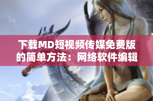 下載MD短視頻傳媒免費版的簡單方法：網(wǎng)絡軟件編輯親自教你