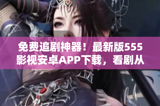 免費(fèi)追劇神器！最新版555影視安卓APP下載，看劇從此更輕松