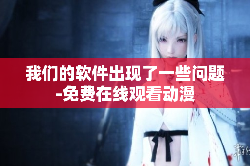 我們的軟件出現(xiàn)了一些問(wèn)題-免費(fèi)在線觀看動(dòng)漫