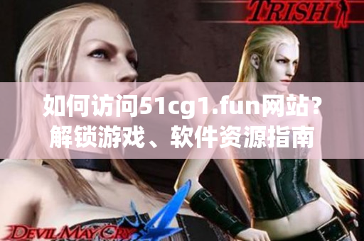 如何訪問51cg1.fun網(wǎng)站？解鎖游戲、軟件資源指南