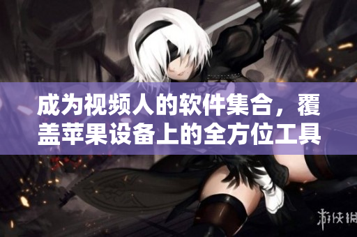 成為視頻人的軟件集合，覆蓋蘋(píng)果設(shè)備上的全方位工具。