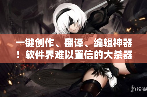 一鍵創(chuàng)作、翻譯、編輯神器！軟件界難以置信的大殺器！